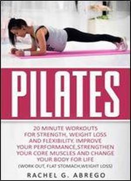 Pilates: 20 Minute Workouts For Strength, Weight Loss, And Flexibility. Improve Your Performance, Strengthen Your Core Muscles, And Change Your Body For Life. (work Out,flat Stomach,weight Loss)