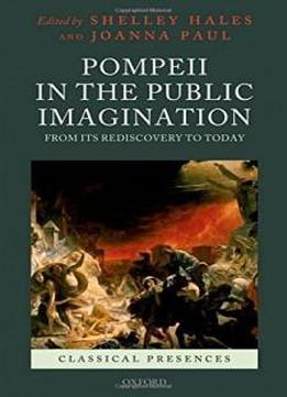 Pompeii In The Public Imagination From Its Rediscovery To Today (classical Presences)