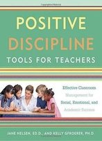Positive Discipline Tools For Teachers: Effective Classroom Management For Social, Emotional, And Academic Success