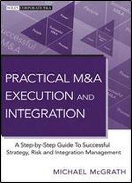 Practical M&a Execution And Integration: A Step By Step Guide To Successful Strategy, Risk And Integration Management