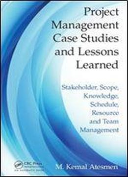 Project Management Case Studies And Lessons Learned: Stakeholder, Scope, Knowledge, Schedule, Resource And Team Management