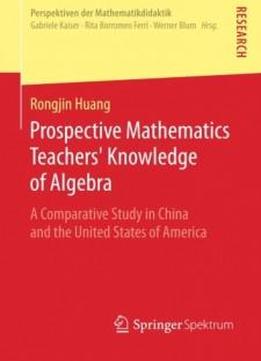 Prospective Mathematics Teachers' Knowledge Of Algebra: A Comparative Study In China And The United States Of America (perspektiven Der Mathematikdidaktik)