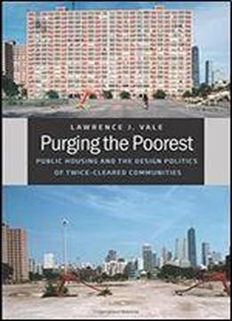 Purging The Poorest: Public Housing And The Design Politics Of Twice-cleared Communities (historical Studies Of Urban America)
