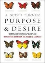 Purpose And Desire: What Makes Something 'Alive' And Why Modern Darwinism Has Failed To Explain It