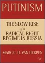Putinism: The Slow Rise Of A Radical Right Regime In Russia