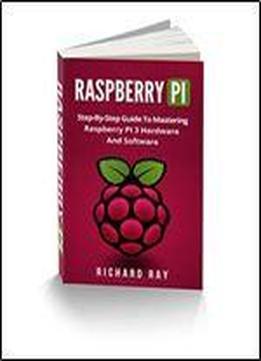 Raspberry Pi: Step-by-step Guide To Mastering Raspberry Pi 3 Hardware And Software (raspberry Pi 3, Raspberry Pi Programming, Python Programming, C Programming)