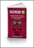 Raspberry Pi: Step-By-Step Guide To Mastering Raspberry Pi 3 Hardware And Software (Raspberry Pi 3, Raspberry Pi Programming, Python Programming, C Programming)
