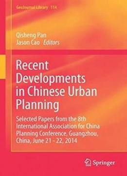 Recent Developments In Chinese Urban Planning: Selected Papers From The 8th International Association For China Planning Conference, Guangzhou, China, June 21 - 22, 2014 (geojournal Library)