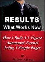 Results Now: How I Built A 6 Figure Automated Sales Funnel Using 3 Simple Pages: A Very User And Newbie Friendly Way To Make Money Online With Affiliate Offers