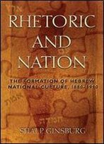Rhetoric And Nation: The Formation Of Hebrew National Culture, 1880-1990 (Judaic Traditions In Literature, Music, And Art)