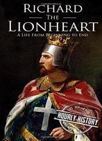 Richard The Lionheart: A Life From Beginning To End