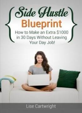 Side Hustle Blueprint: How To Make An Extra $1000 In 30 Days Without Leaving Your Day Job! (shb Series) (volume 1)