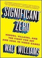Significant Zero: Heroes, Villains, And The Fight For Art And Soul In Video Games