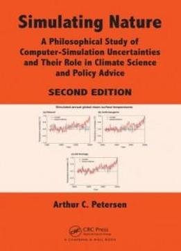 Simulating Nature: A Philosophical Study Of Computer-simulation Uncertainties And Their Role In Climate Science And Policy Advice, Second Edition