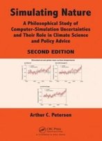 Simulating Nature: A Philosophical Study Of Computer-Simulation Uncertainties And Their Role In Climate Science And Policy Advice, Second Edition
