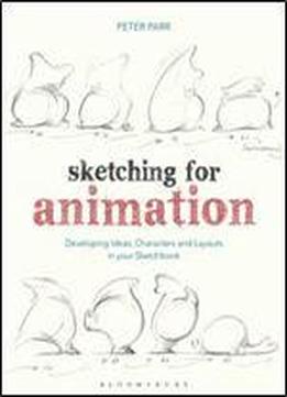 Sketching For Animation: Developing Ideas, Characters And Layouts In Your Sketchbook