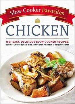 Slow Cooker Favorites Chicken: 150+ Easy, Delicious Slow Cooker Recipes, From Hot Chicken Buffalo Bites And Chicken Parmesan To Teriyaki Chicken
