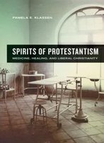 Spirits Of Protestantism: Medicine, Healing, And Liberal Christianity (The Anthropology Of Christianity)