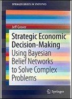 Strategic Economic Decision-Making: Using Bayesian Belief Networks To Solve Complex Problems (Springerbriefs In Statistics)
