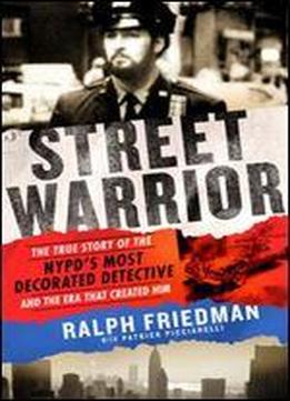 Street Warrior: The True Story Of The Nypd's Most Decorated Detective And The Era That Created Him, As Seen On Discovery Channel's 'street Justice: The Bronx'