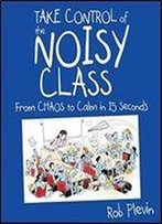 Take Control Of The Noisy Class: From Chaos To Calm In 15 Seconds (Super-Effective Classroom Management Strategies For Teachers In Today's Toughest Classrooms)