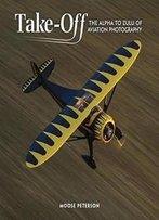 Takeoff: The Alpha To Zulu Of Aviation Photography (Voices That Matter)