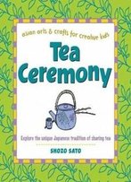 Tea Ceremony: Explore The Unique Japanese Tradition Of Sharing Tea (Asian Arts And Crafts For Creative Kids)