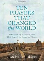 Ten Prayers That Changed The World: Extraordinary Stories Of Faith That Shaped The Course Of History