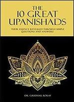 The 10 Great Upanishads: Their Essence Revealed Through Simple Questions And Answers