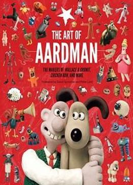 The Art Of Aardman: The Makers Of Wallace & Gromit, Chicken Run, And More