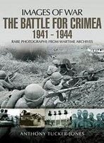 The Battle For The Crimea 1941-1944: Rare Photographs From Wartime Archives (Images Of War)