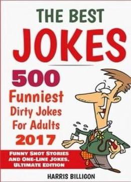 The Best Jokes: 500 Funniest Dirty Jokes For Adults 2017: Funny Short Stories And One-line Jokes. Ultimate Edition (volume 5)