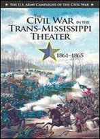 The Civil War In The Trans-Mississippi Theater 1861-1865 (The U.S. Army Campaigns Of The Civil War)
