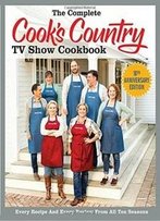 The Complete Cook's Country Tv Show Cookbook 10th Anniversary Edition: Every Recipe And Every Review From All Ten Seasons