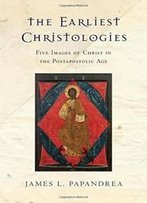 The Earliest Christologies: Five Images Of Christ In The Postapostolic Age