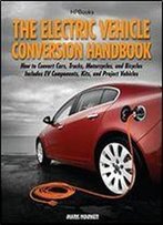 The Electric Vehicle Conversion Handbook: How To Convert Cars, Trucks, Motorcycles, And Bicycles Includes Ev Components, Kits, And Project Vehicles