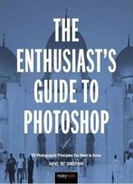 The Enthusiast's Guide To Photoshop: 64 Photographic Principles You Need To Know