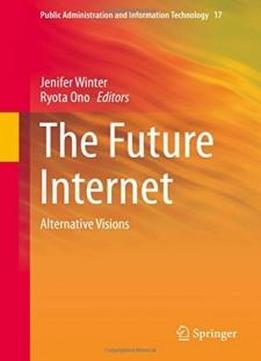 The Future Internet: Alternative Visions (public Administration And Information Technology)