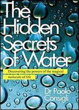 The Hidden Secrets Of Water: Discovering The Powers Of The Magical Molecule Of Life