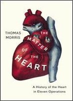The Matter Of The Heart: A History Of The Heart In Eleven Operations