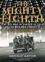 The Mighty Eighth: The Air War In Europe As Told By The Men Who Fought It