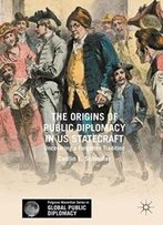The Origins Of Public Diplomacy In Us Statecraft: Uncovering A Forgotten Tradition (Palgrave Macmillan Series In Global Public Diplomacy)