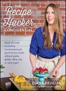 The Recipe Hacker Confidential: Break The Code To Cooking Mouthwatering & Good-for-you Meals Without Grains, Gluten, Dairy, Soy, Or Cane Sugar