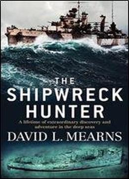 The Shipwreck Hunter A Lifetime Of Extraordinary Discovery And Adventure In The Deep Seas
