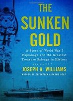 The Sunken Gold: A Story Of World War I Espionage And The Greatest Treasure Salvage In History