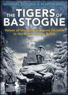 The Tigers Of Bastogne: Voices Of The 10-th Armored Division In The Battle Of The Bulge