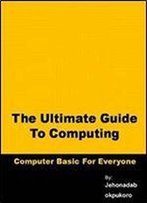The Ultimate Guide To Computing: Learning Today's Technology