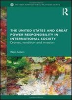 The United States And Great Power Responsibility In International Society: Drones, Rendition And Invasion (New International Relations)
