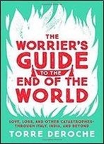 The Worrier's Guide To The End Of The World: Love, Loss, And Other Catastrophes Through Italy, India, And Beyond