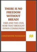 There Is No Freedom Without Bread!: 1989 And The Civil War That Brought Down Communism